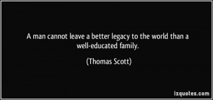... better legacy to the world than a well-educated family. - Thomas Scott