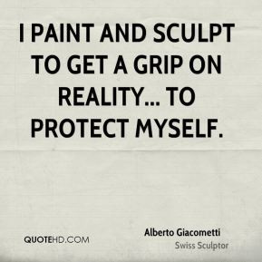 paint and sculpt to get a grip on reality... to protect myself ...