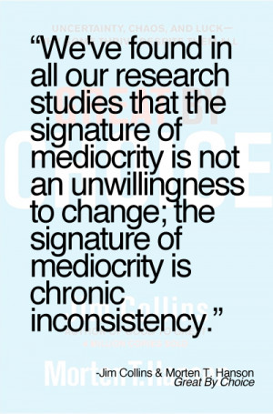 ... to change; the signature of mediocrity is chronic inconsistency