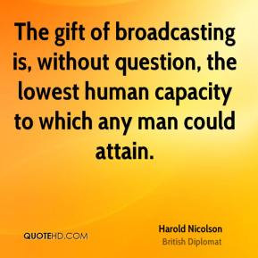 Harold Nicolson - The gift of broadcasting is, without question, the ...