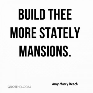 Build thee more stately mansions.