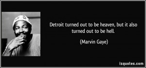 ... out to be heaven, but it also turned out to be hell. - Marvin Gaye