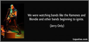 We were watching bands like the Ramones and Blondie and other bands ...