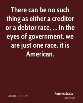 ... of government, we are just one race, it is American. - Antonin Scalia