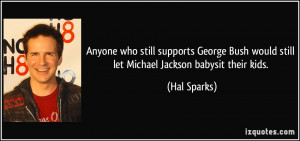 Anyone who still supports George Bush would still let Michael Jackson ...