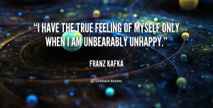have the true feeling of myself only when I am unbearably unhappy ...