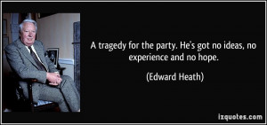 ... party. He's got no ideas, no experience and no hope. - Edward Heath
