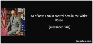 As of now, I am in control here in the White House. - Alexander Haig