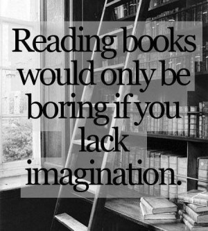 Reading books would only be boring if you lack imagination.