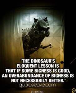 The dinosaur’s eloquent lesson is that if some bigness is good, an ...