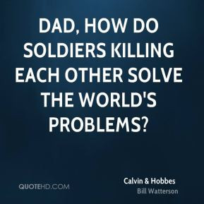 ... Dad, how do soldiers killing each other solve the world's problems