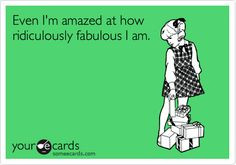 Even I'm amazed at how ridiculously fabulous I am. More