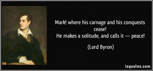 ... cease! He makes a solitude, and calls it — peace! - Lord Byron