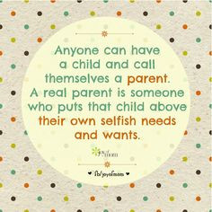 real parent is someone who puts that child above their own selffish ...