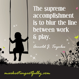 ... is to blur the line between work and play. Arnold J. Toynbee