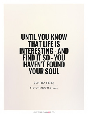 ... know that life is interesting - and find it so - you haven't found