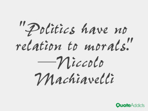 Politics have no relation to morals.” — Niccolo Machiavelli