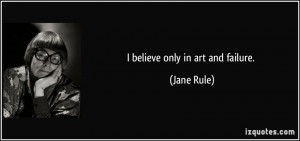 believe only in art and failure. - Jane Rule
