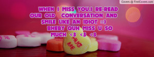 WHEN I MISS YOU,I RE-READ OUR OLD CONVERSATION AND SMILE LIKE AN IDIOT ...