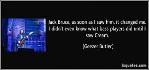 Jack Bruce, as soon as I saw him, it changed me. I didn't even know ...
