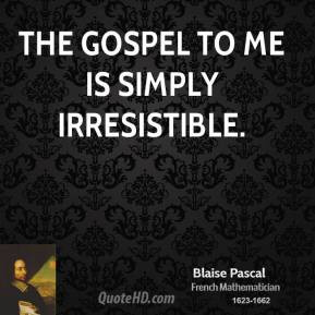 Blaise Pascal - The gospel to me is simply irresistible.