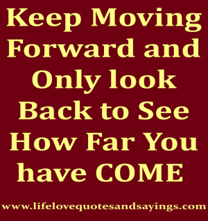 Keep Moving Forward and Only look Back to See How Far You have COME.