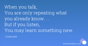 When you talk, You are only repeating what you already know. . . But ...