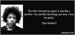 ... . You sacrifice the things you love. I love my guitar. - Jimi Hendrix