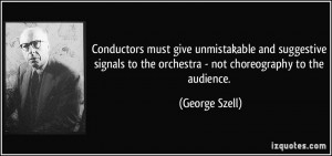 ... to the orchestra - not choreography to the audience. - George Szell