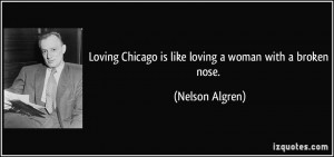 Loving Chicago is like loving a woman with a broken nose. - Nelson ...