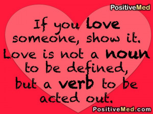 you love someone show it love is not a noun to be defined but a verb ...