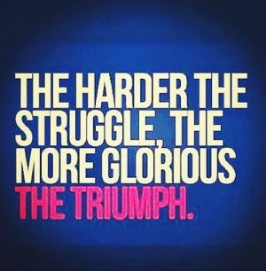The harder the struggle, the more glorious the triumph.