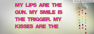 My lips are the gun. My smile is the trigger. My kisses are the ...