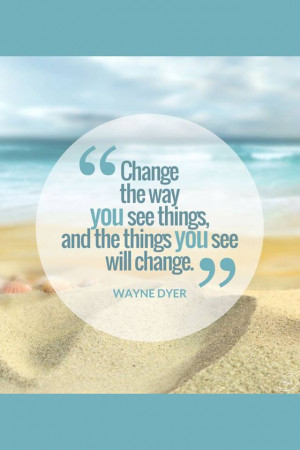 ... Way You See Things And The Things You See Will Change.” ~ Wayne Dyer