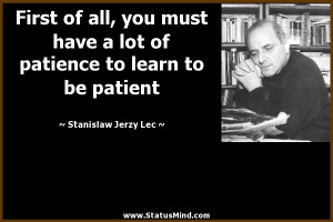 ... to learn to be patient - Stanislaw Jerzy Lec Quotes - StatusMind.com