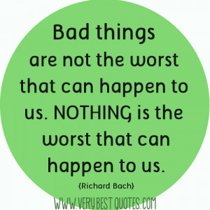 Bad things are not the worst that can happen to us. NOTHING is the ...