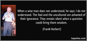 ... remain silent when a question could bring them wisdom. - Frank Herbert