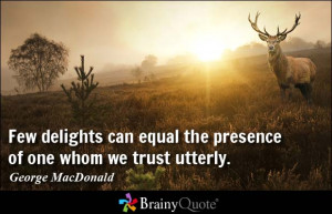 Few delights can equal the presence of one whom we trust utterly ...