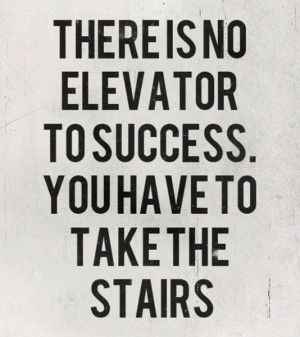 There is no elevator to success. You have to take the stairs