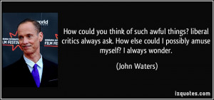 ... How else could I possibly amuse myself? I always wonder. - John Waters