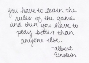 You have to learn the rules of the game. And then you have to play ...