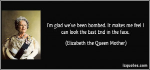 ... feel I can look the East End in the face. - Elizabeth the Queen Mother