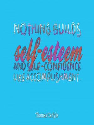 Nothing Builds Self Esteem And Self Confidence Like Accomplishment