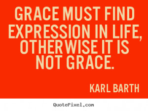 Grace must find expression in life, otherwise it is not grace. ”