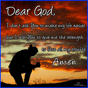 Dear God I don't ask You to make my Life Easier but I ask You to give ...