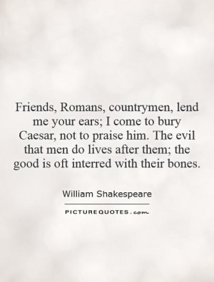 Friends, Romans, countrymen, lend me your ears; I come to bury Caesar ...