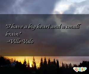 have a big heart and a small brain. -Ville Valo