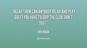 Relax? How can anybody relax and play golf? You have to grip the ...
