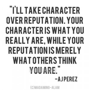 ll take character over reputation. Your character is what you ...