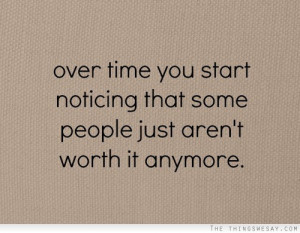 Over time you start noticing that some people just aren't worth it ...
